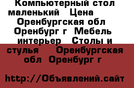 Компьютерный стол маленький › Цена ­ 600 - Оренбургская обл., Оренбург г. Мебель, интерьер » Столы и стулья   . Оренбургская обл.,Оренбург г.